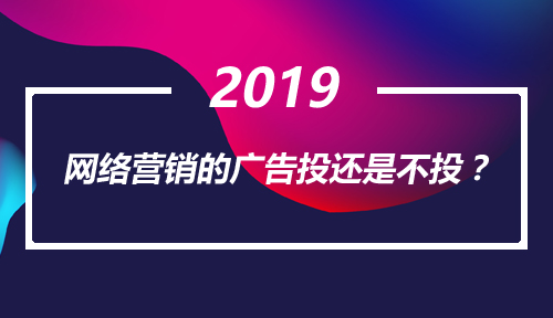 2019,你说网络营销的广告投还是不投?