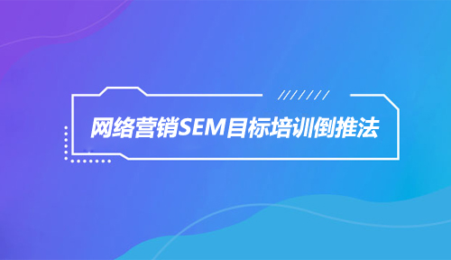 网络营销SEM目标培训倒推法 网络营销SEM目标培训倒推法