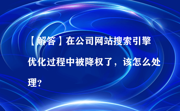 【解答】在公司网站搜索引擎优化过程中被降权了，该怎么处理？